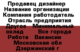 Продавец-дизайнер › Название организации ­ Компания-работодатель › Отрасль предприятия ­ Другое › Минимальный оклад ­ 1 - Все города Работа » Вакансии   . Московская обл.,Дзержинский г.